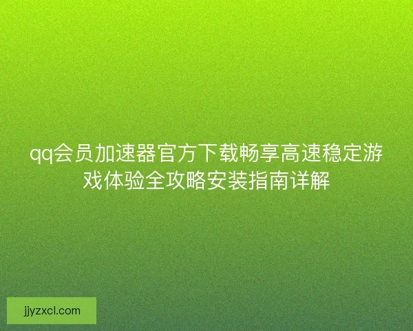 qq会员加速器官方下载畅享高速稳定游戏体验全攻略安装指南详解