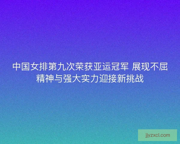 中国女排第九次荣获亚运冠军 展现不屈精神与强大实力迎接新挑战