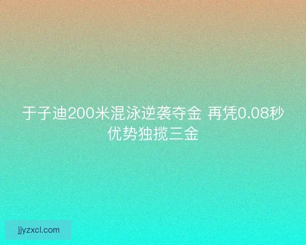 于子迪200米混泳逆袭夺金 再凭0.08秒优势独揽三金