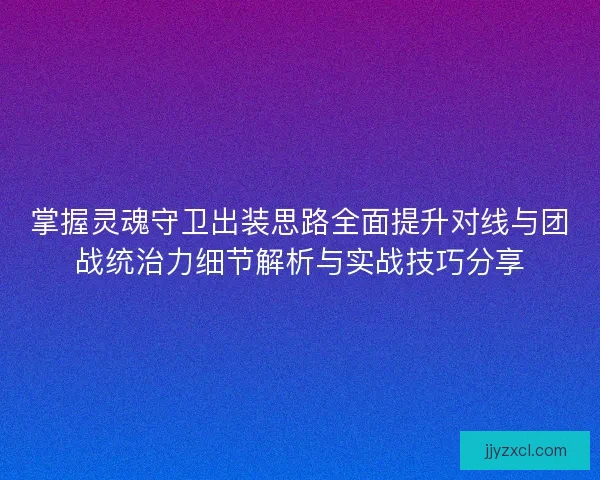 掌握灵魂守卫出装思路全面提升对线与团战统治力细节解析与实战技巧分享