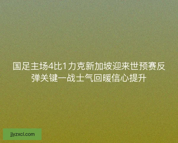 国足主场4比1力克新加坡迎来世预赛反弹关键一战士气回暖信心提升 国足主场4比1力克新加坡迎来世预赛反弹关键一战士气回暖信心提升