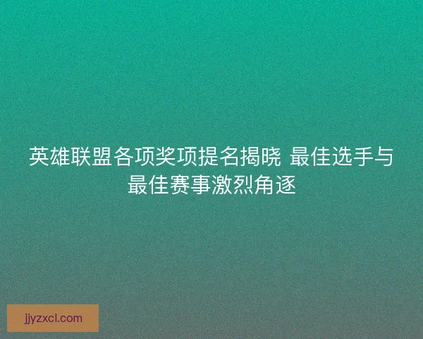 英雄联盟各项奖项提名揭晓 最佳选手与最佳赛事激烈角逐