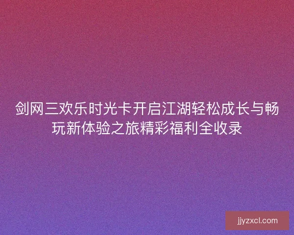 剑网三欢乐时光卡开启江湖轻松成长与畅玩新体验之旅精彩福利全收录