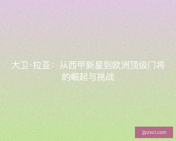 大卫·拉亚:从西甲新星到欧洲顶级门将的崛起与挑战 大卫·拉亚:从西甲新星到欧洲顶级门将的崛起与挑战