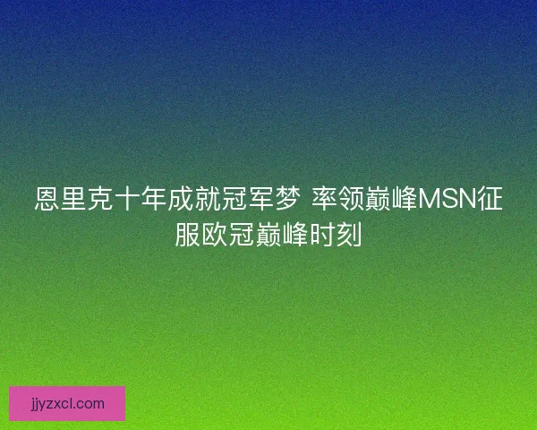 恩里克十年成就冠军梦 率领巅峰MSN征服欧冠巅峰时刻