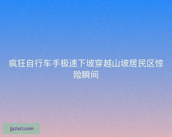 疯狂自行车手极速下坡穿越山坡居民区惊险瞬间
