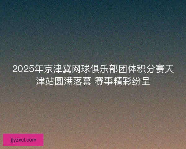 2025年京津冀网球俱乐部团体积分赛天津站圆满落幕 赛事精彩纷呈 2025年京津冀网球俱乐部团体积分赛天津站圆满落幕 赛事精彩纷呈
