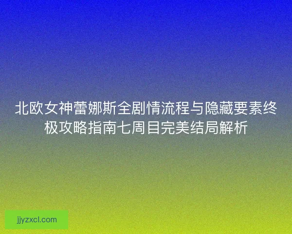 北欧女神蕾娜斯全剧情流程与隐藏要素终极攻略指南七周目完美结局解析 北欧女神蕾娜斯全剧情流程与隐藏要素终极攻略指南七周目完美结局解析