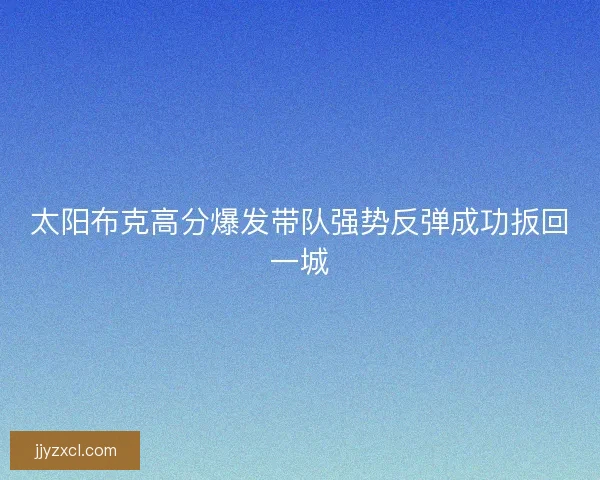 太阳布克高分爆发带队强势反弹成功扳回一城 太阳布克高分爆发带队强势反弹成功扳回一城