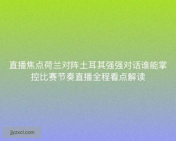 直播焦点荷兰对阵土耳其强强对话谁能掌控比赛节奏直播全程看点解读 直播焦点荷兰对阵土耳其强强对话谁能掌控比赛节奏直播全程看点解读