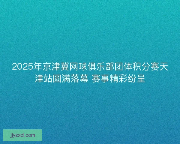 2025年京津冀网球俱乐部团体积分赛天津站圆满落幕 赛事精彩纷呈 2025年京津冀网球俱乐部团体积分赛天津站圆满落幕 赛事精彩纷呈