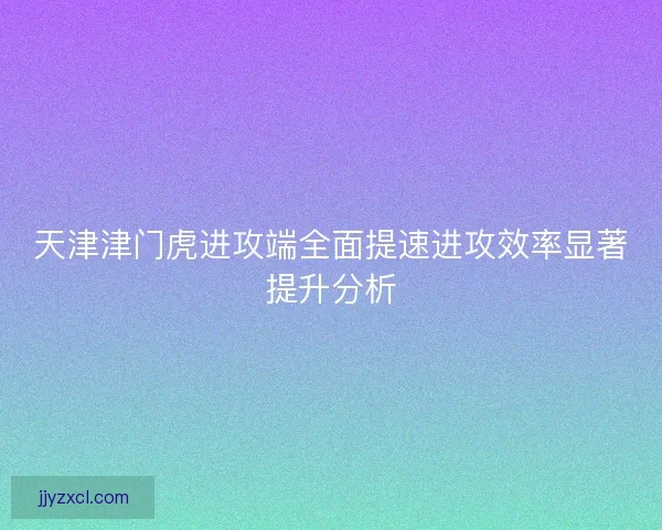 天津津门虎进攻端全面提速进攻效率显著提升分析
