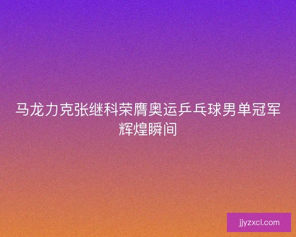 马龙力克张继科荣膺奥运乒乓球男单冠军辉煌瞬间