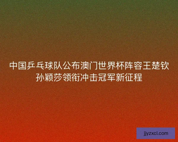 中国乒乓球队公布澳门世界杯阵容王楚钦孙颖莎领衔冲击冠军新征程 中国乒乓球队公布澳门世界杯阵容王楚钦孙颖莎领衔冲击冠军新征程