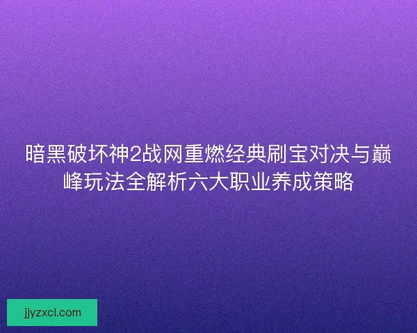 暗黑破坏神2战网重燃经典刷宝对决与巅峰玩法全解析六大职业养成策略